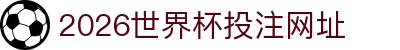 2026世界杯投注网址·官方网站-FIFA World Cup